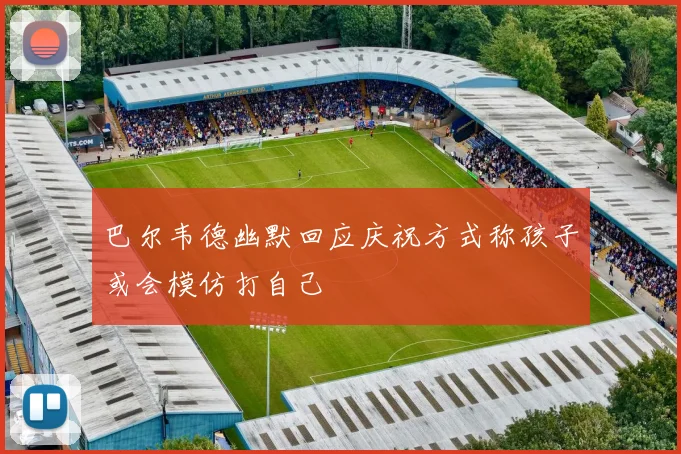 巴尔韦德幽默回应庆祝方式称孩子或会模仿打自己