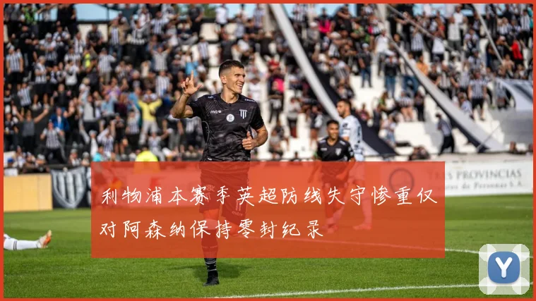 利物浦本赛季英超防线失守惨重仅对阿森纳保持零封纪录