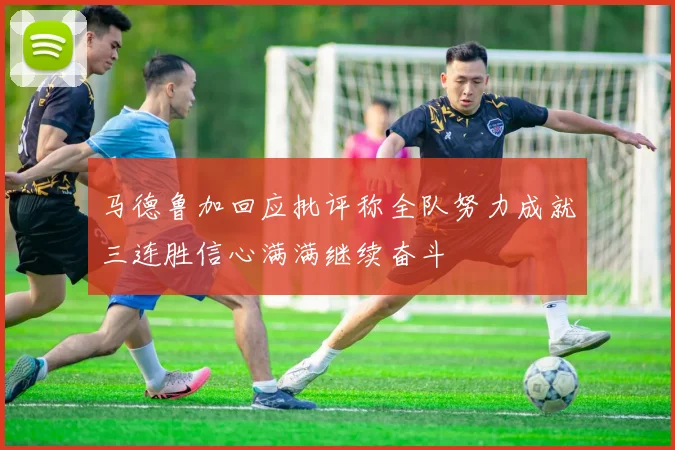 马德鲁加回应批评称全队努力成就三连胜信心满满继续奋斗