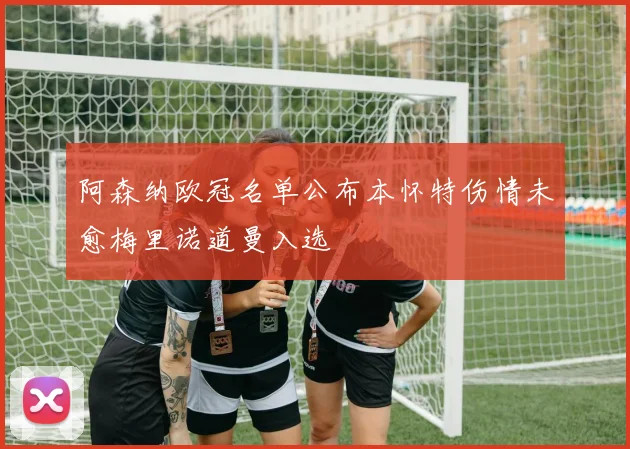 阿森纳欧冠名单公布本怀特伤情未愈梅里诺道曼入选