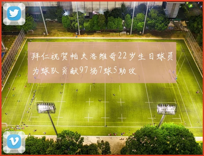 拜仁祝贺帕夫洛维奇22岁生日球员为球队贡献97场7球5助攻