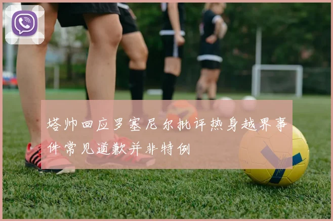 塔帅回应罗塞尼尔批评热身越界事件常见道歉并非特例