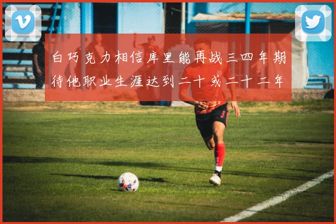 白巧克力相信库里能再战三四年期待他职业生涯达到二十或二十二年