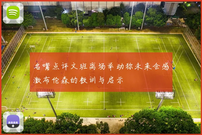名嘴点评文班离场举动称未来会感激布伦森的教训与启示