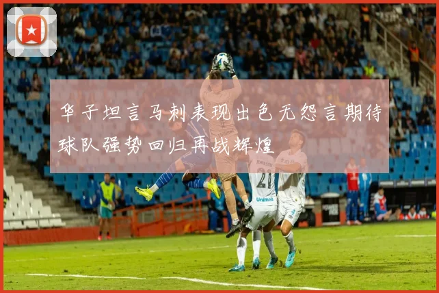 华子坦言马刺表现出色无怨言期待球队强势回归再战辉煌