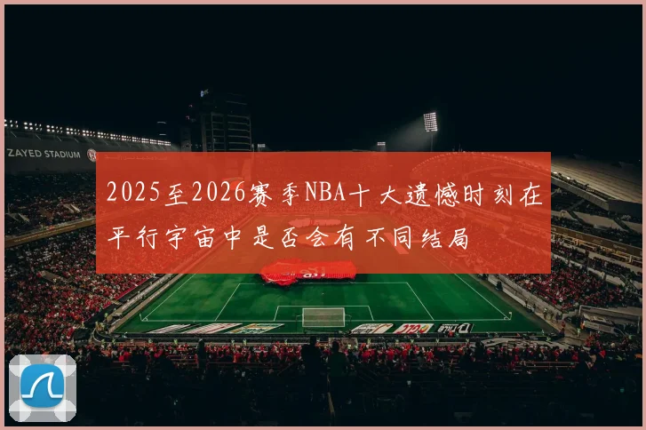 2025至2026赛季NBA十大遗憾时刻在平行宇宙中是否会有不同结局