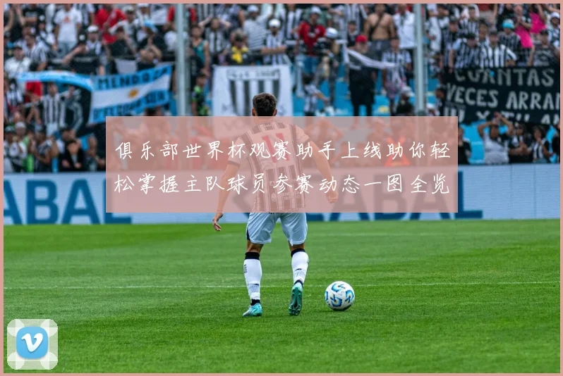 俱乐部世界杯观赛助手上线助你轻松掌握主队球员参赛动态一图全览