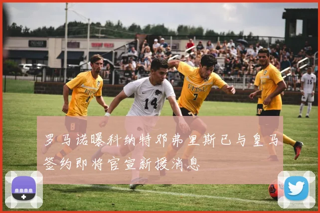 罗马诺曝科纳特邓弗里斯已与皇马签约即将官宣新援消息