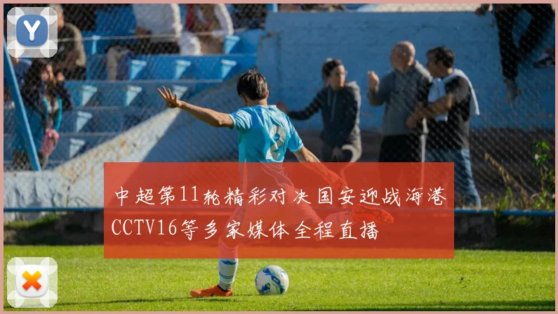 中超第11轮精彩对决国安迎战海港CCTV16等多家媒体全程直播