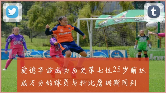 爱德华兹成为历史第七位25岁前达成万分的球员与科比詹姆斯同列