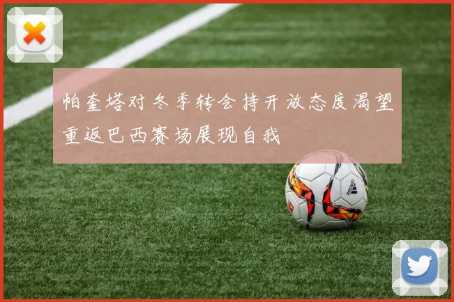 帕奎塔对冬季转会持开放态度渴望重返巴西赛场展现自我