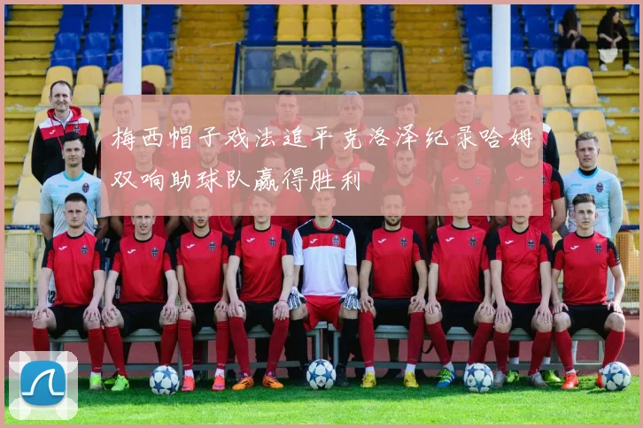 梅西帽子戏法追平克洛泽纪录哈姆双响助球队赢得胜利