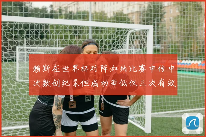 赖斯在世界杯对阵加纳比赛中传中次数创纪录但成功率低仅三次有效