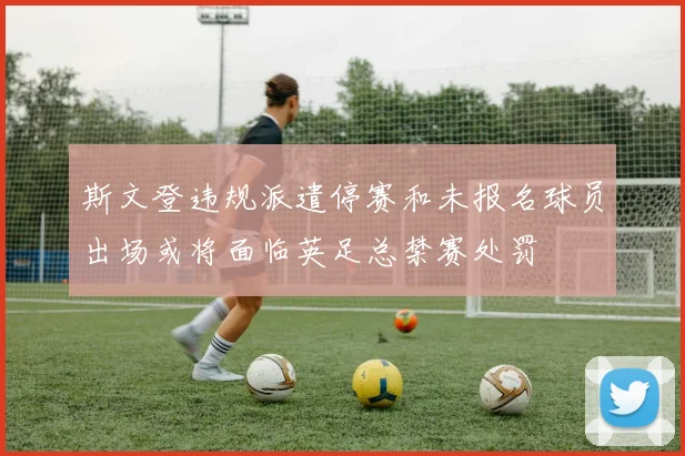 斯文登违规派遣停赛和未报名球员出场或将面临英足总禁赛处罚
