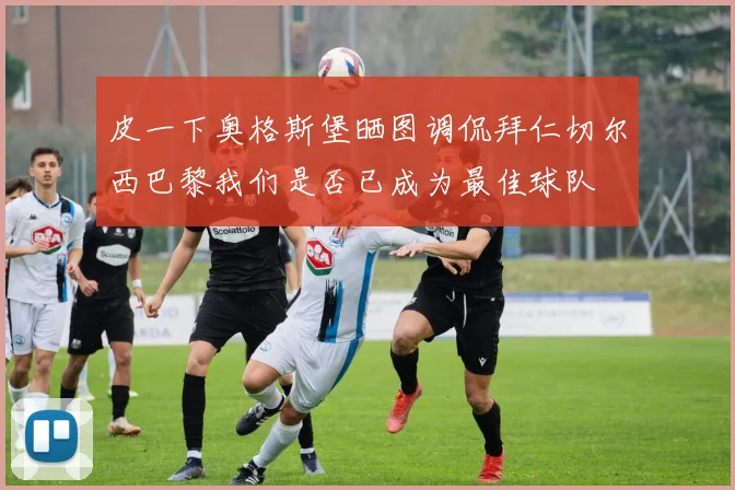 皮一下奥格斯堡晒图调侃拜仁切尔西巴黎我们是否已成为最佳球队
