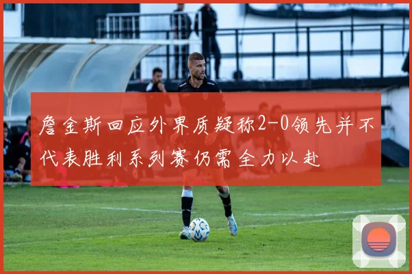 詹金斯回应外界质疑称2-0领先并不代表胜利系列赛仍需全力以赴
