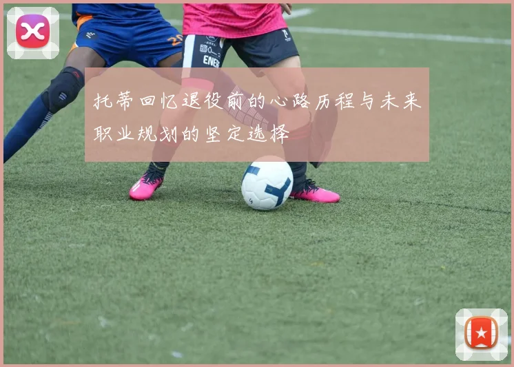 托蒂回忆退役前的心路历程与未来职业规划的坚定选择