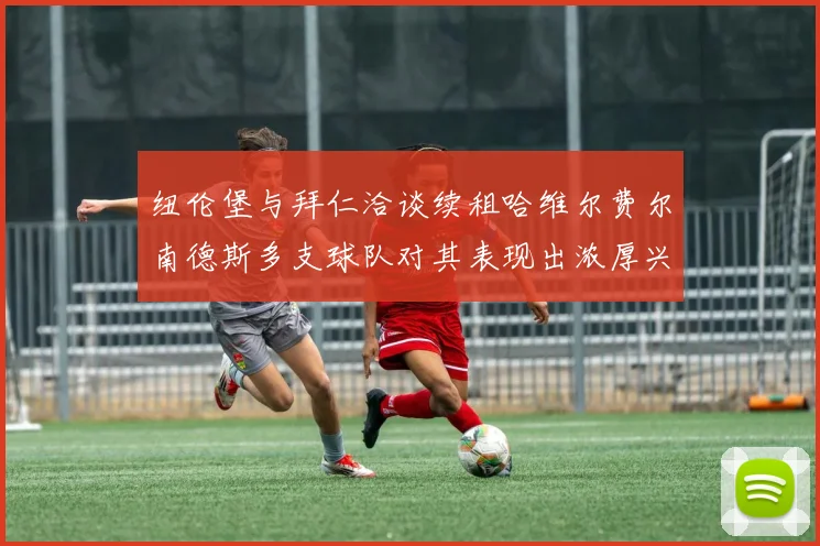 纽伦堡与拜仁洽谈续租哈维尔费尔南德斯多支球队对其表现出浓厚兴趣