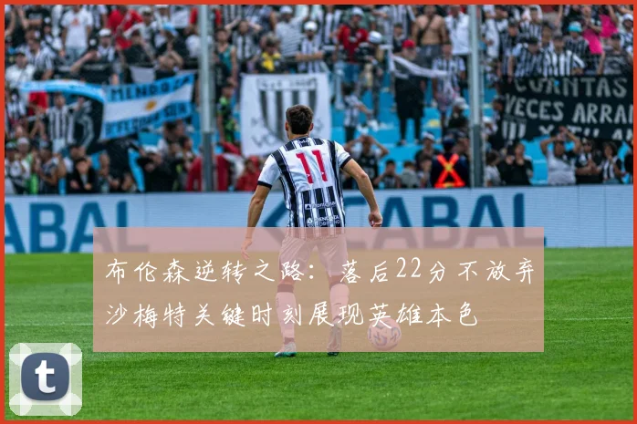 布伦森逆转之路：落后22分不放弃沙梅特关键时刻展现英雄本色